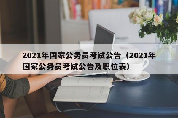 2021年国家公务员考试公告（2021年国家公务员考试公告及职位表）