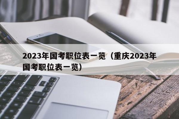 2023年国考职位表一览（重庆2023年国考职位表一览）