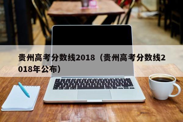 贵州高考分数线2018（贵州高考分数线2018年公布）