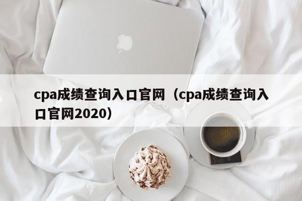 cpa成绩查询入口官网（cpa成绩查询入口官网2020）