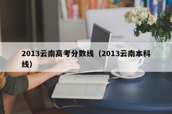2013云南高考分数线（2013云南本科线）