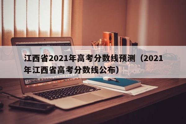 江西省2021年高考分数线预测（2021年江西省高考分数线公布）