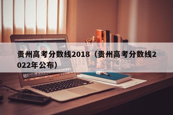 贵州高考分数线2018（贵州高考分数线2022年公布）
