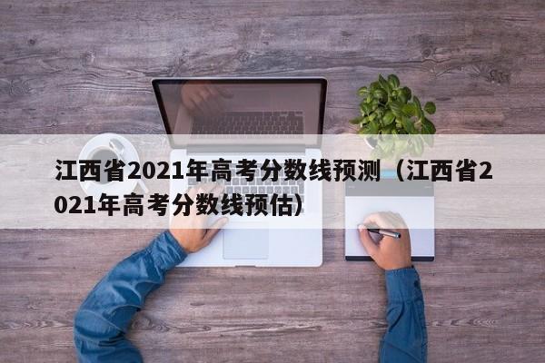 江西省2021年高考分数线预测（江西省2021年高考分数线预估）