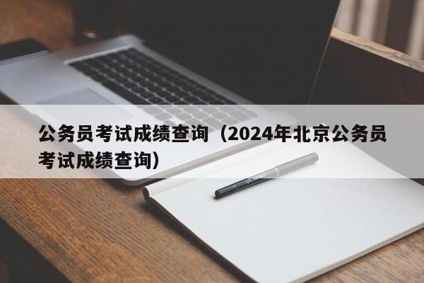 公务员考试成绩查询（2024年北京公务员考试成绩查询）