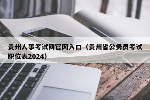 贵州人事考试网官网入口（贵州省公务员考试职位表2024）
