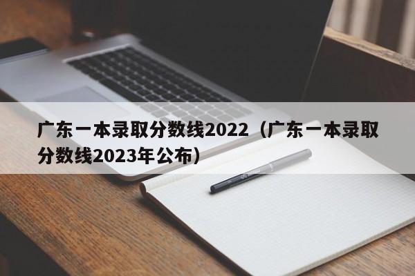 广东一本录取分数线2022（广东一本录取分数线2023年公布）