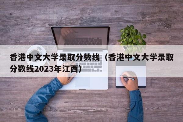 香港中文大学录取分数线（香港中文大学录取分数线2023年江西）