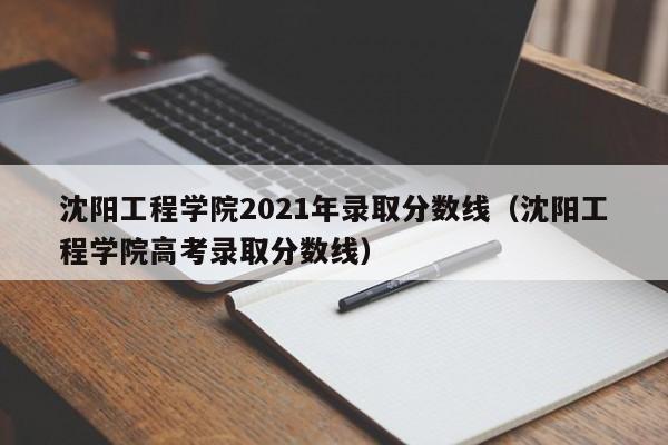沈阳工程学院2021年录取分数线（沈阳工程学院高考录取分数线）