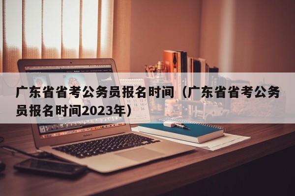广东省省考公务员报名时间（广东省省考公务员报名时间2023年）