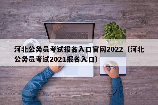 河北公务员考试报名入口官网2022（河北公务员考试2021报名入口）