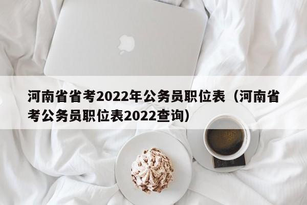 河南省省考2022年公务员职位表（河南省考公务员职位表2022查询）