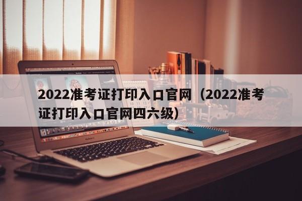 2022准考证打印入口官网（2022准考证打印入口官网四六级）