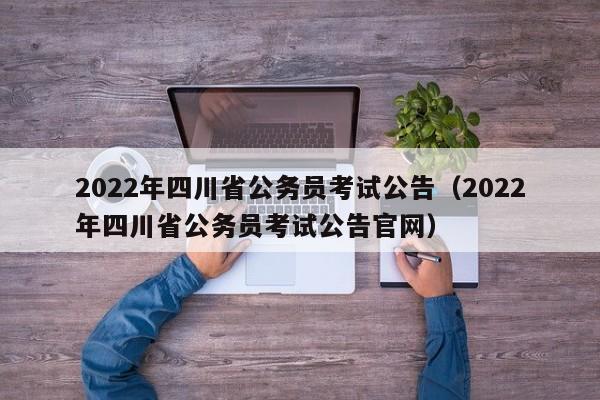 2022年四川省公务员考试公告（2022年四川省公务员考试公告官网）