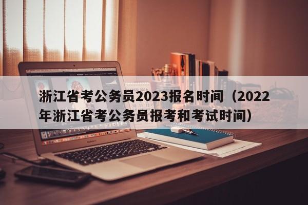 浙江省考公务员2023报名时间（2022年浙江省考公务员报考和考试时间）