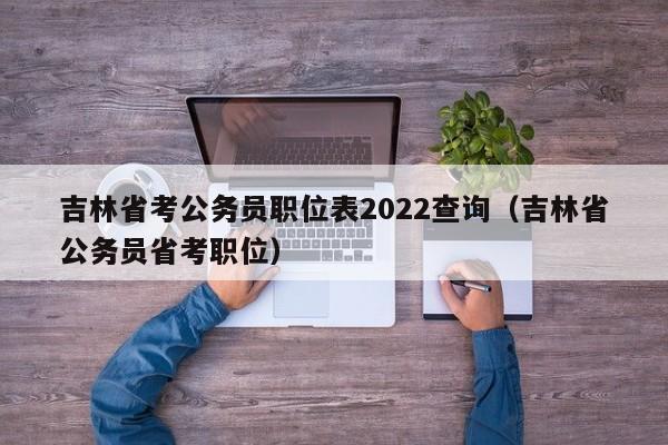 吉林省考公务员职位表2022查询（吉林省公务员省考职位）