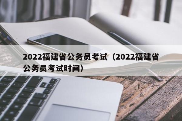 2022福建省公务员考试（2022福建省公务员考试时间）