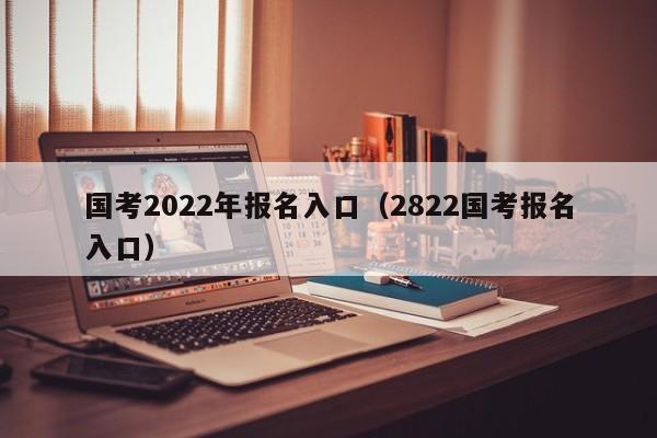 国考2022年报名入口（2822国考报名入口）