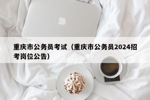 重庆市公务员考试（重庆市公务员2024招考岗位公告）