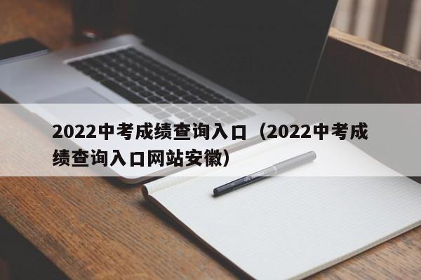 2022中考成绩查询入口（2022中考成绩查询入口网站安徽）