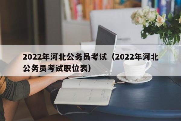 2022年河北公务员考试（2022年河北公务员考试职位表）