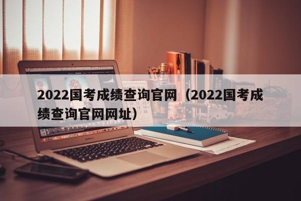 2022国考成绩查询官网（2022国考成绩查询官网网址）