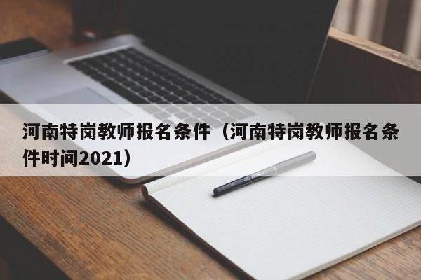 河南特岗教师报名条件（河南特岗教师报名条件时间2021）