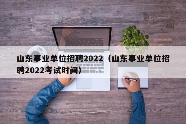 山东事业单位招聘2022（山东事业单位招聘2022考试时间）