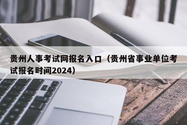 贵州人事考试网报名入口（贵州省事业单位考试报名时间2024）