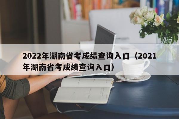 2022年湖南省考成绩查询入口（2021年湖南省考成绩查询入口）