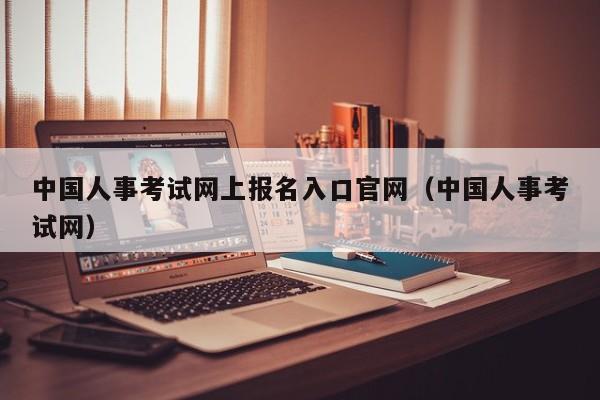 中国人事考试网上报名入口官网（中国人事考试网）