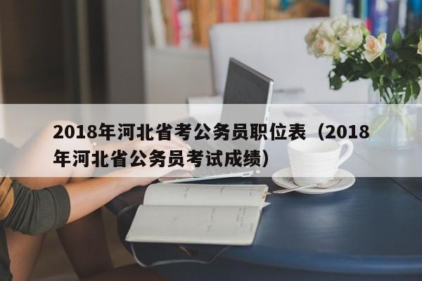2018年河北省考公务员职位表（2018年河北省公务员考试成绩）